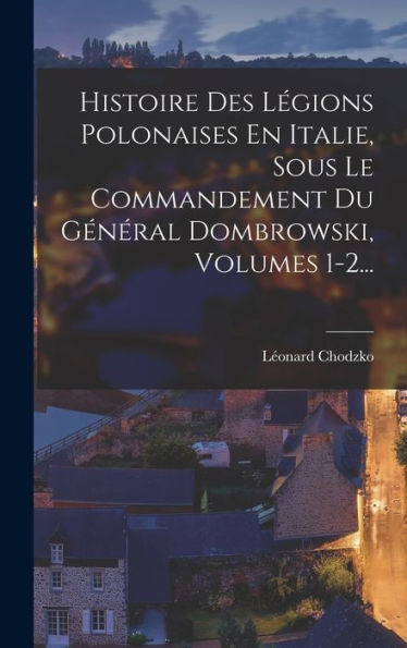 Histoire Des Légions Polonaises En Italie, Sous Le Commandement Du Général Dombrowski, Volumes 1-2... (French Edition)