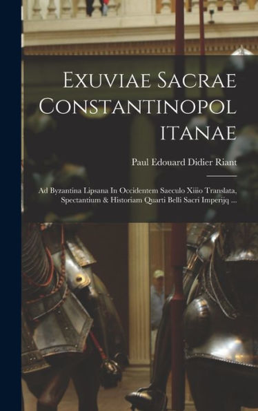 Exuviae Sacrae Constantinopolitanae: Ad Byzantina Lipsana In Occidentem Saeculo Xiiio Translata, Spectantium & Historiam Quarti Belli Sacri Imperijq ... (Latin Edition)