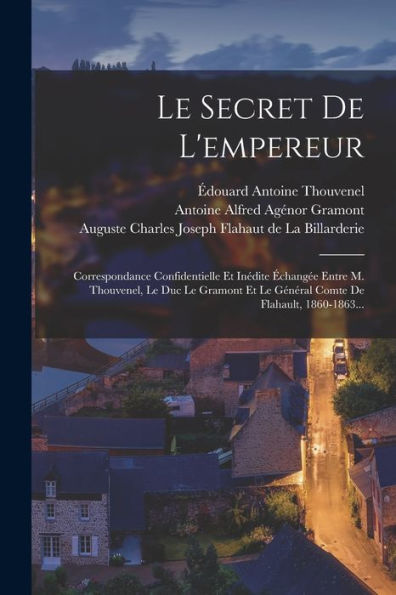 Le Secret De L'Empereur: Correspondance Confidentielle Et Inédite ?Hang? Entre M. Thouvenel, Le Duc Le Gramont Et Le Général Comte De Flahault, 1860-1863... (French Edition)