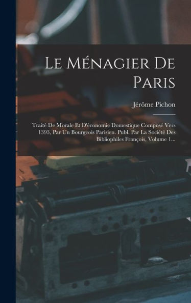 Le Ménagier De Paris: Trait?De Morale Et D'Economie Domestique Compos?Vers 1393, Par Un Bourgeois Parisien. Publ. Par La Sociét?Des Bibliophiles François, Volume 1... (French Edition)