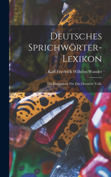 Deutsches Sprichwörter-Lexikon: Ein Hausschatz Für Das Deutsche Volk. (German Edition)