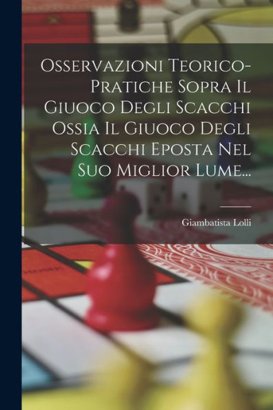 Osservazioni Teorico-Pratiche Sopra Il Giuoco Degli Scacchi Ossia Il Giuoco Degli Scacchi Eposta Nel Suo Miglior Lume... (Italian Edition)