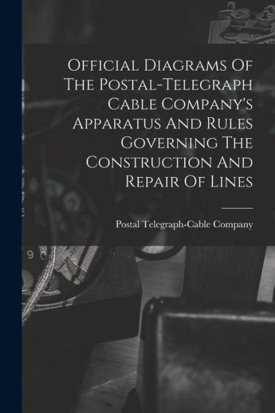 Official Diagrams Of The Postal-Telegraph Cable Company's Apparatus And Rules Governing The Construction And Repair Of Lines