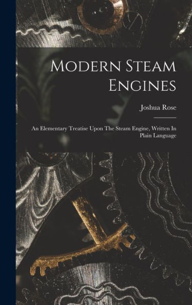 Modern Steam Engines: An Elementary Treatise Upon The Steam Engine, Written In Plain Language
