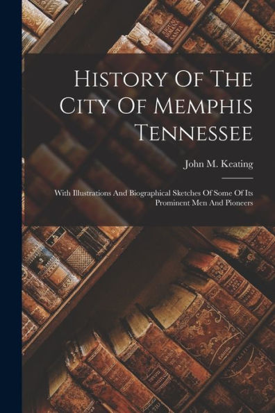 History Of The City Of Memphis Tennessee: With Illustrations And Biographical Sketches Of Some Of Its Prominent Men And Pioneers