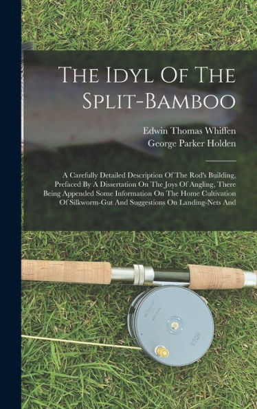 The Idyl Of The Split-Bamboo: A Carefully Detailed Description Of The Rod's Building, Prefaced By A Dissertation On The Joys Of Angling, There Being ... And Suggestions On Landing-Nets And