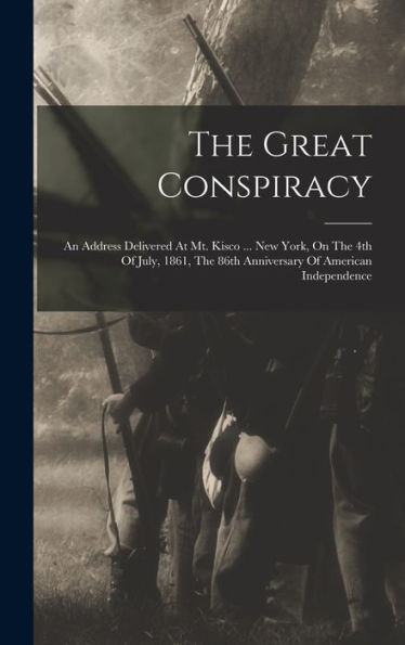 The Great Conspiracy: An Address Delivered At Mt. Kisco ... New York, On The 4Th Of July, 1861, The 86Th Anniversary Of American Independence