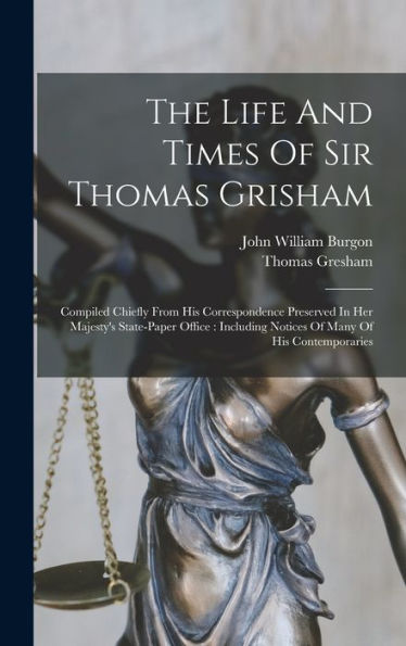 The Life And Times Of Sir Thomas Grisham: Compiled Chiefly From His Correspondence Preserved In Her Majesty's State-Paper Office: Including Notices Of Many Of His Contemporaries