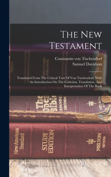 The New Testament: Translated From The Critical Text Of Von Tischendorf, With An Introduction On The Criticism, Translation, And Interpretation Of The Book