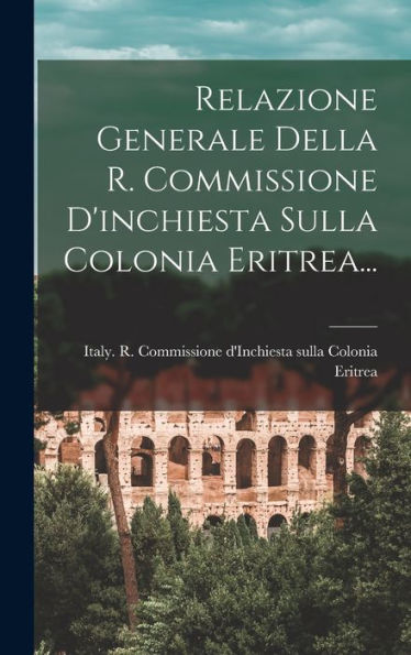 Relazione Generale Della R. Commissione D'Inchiesta Sulla Colonia Eritrea... (Italian Edition)