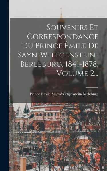 Souvenirs Et Correspondance Du Prince ?Ile De Sayn-Wittgenstein-Berleburg, 1841-1878, Volume 2... (French Edition)