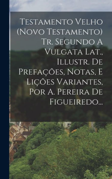 Testamento Velho (Novo Testamento) Tr. Segundo A Vulgata Lat., Illustr. De Prefa?Es, Notas, E Li?Es Variantes, Por A. Pereira De Figueiredo... (Portuguese Edition)