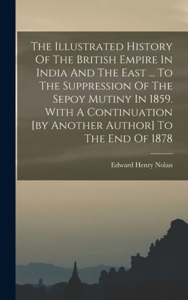 The Illustrated History Of The British Empire In India And The East ... To The Suppression Of The Sepoy Mutiny In 1859. With A Continuation [By Another Author] To The End Of 1878