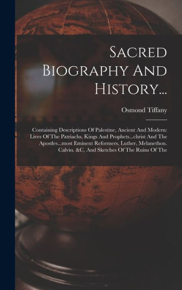Sacred Biography And History...: Containing Descriptions Of Palestine, Ancient And Modern: Lives Of The Patriachs, Kings And Prophets...Christ And The ... Calvin. &C, And Sketches Of The Ruins Of The