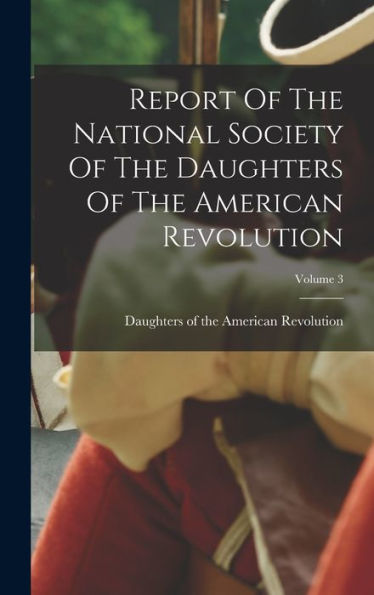 Report Of The National Society Of The Daughters Of The American Revolution; Volume 3