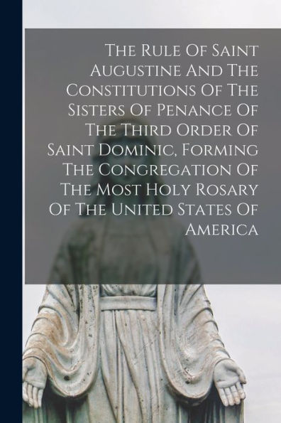 The Rule Of Saint Augustine And The Constitutions Of The Sisters Of Penance Of The Third Order Of Saint Dominic, Forming The Congregation Of The Most Holy Rosary Of The United States Of America