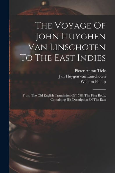 The Voyage Of John Huyghen Van Linschoten To The East Indies: From The Old English Translation Of 1598. The First Book, Containing His Description Of The East
