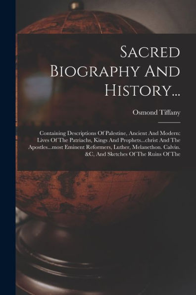 Sacred Biography And History...: Containing Descriptions Of Palestine, Ancient And Modern: Lives Of The Patriachs, Kings And Prophets...Christ And The ... Calvin. &C, And Sketches Of The Ruins Of The