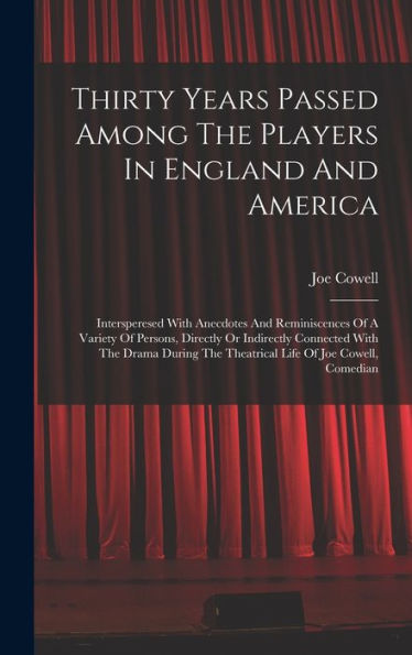 Thirty Years Passed Among The Players In England And America: Intersperesed With Anecdotes And Reminiscences Of A Variety Of Persons, Directly Or ... The Theatrical Life Of Joe Cowell, Comedian