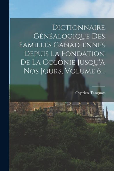 Dictionnaire Gén?Logique Des Familles Canadiennes Depuis La Fondation De La Colonie Jusqu'?Nos Jours, Volume 6... (French Edition)