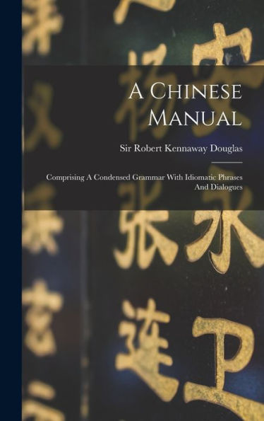 A Chinese Manual: Comprising A Condensed Grammar With Idiomatic Phrases And Dialogues