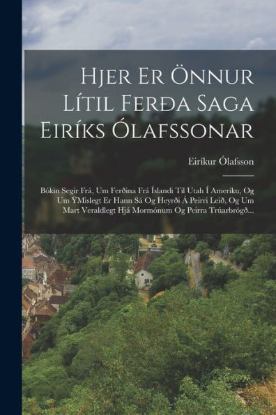 Hjer Er ?Nur L?Il Fer? Saga Eir?S ?Afssonar: B?In Segir Fr? Um Fer?Na Fr??Landi Til Utah ?Amer?U, Og Um Ymislegt Er Hann S?Og Heyr? ?... Og Peirra Tr?Rbrog?.. (Icelandic Edition)