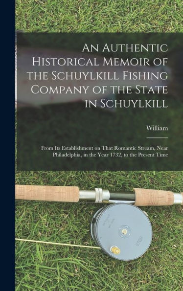 An Authentic Historical Memoir Of The Schuylkill Fishing Company Of The State In Schuylkill: From Its Establishment On That Romantic Stream, Near Philadelphia, In The Year 1732, To The Present Time