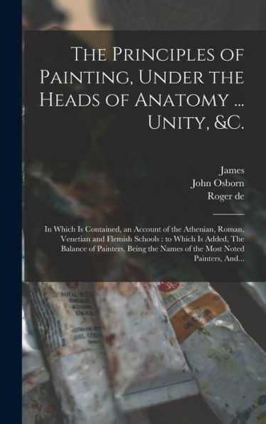 The Principles Of Painting, Under The Heads Of Anatomy ... Unity, &C.: In Which Is Contained, An Account Of The Athenian, Roman, Venetian And Flemish ... The Names Of The Most Noted Painters, And...