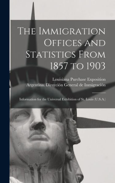 The Immigration Offices And Statistics From 1857 To 1903: Information For The Universal Exhibition Of St. Louis (U.S.A.)
