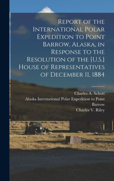 Report Of The International Polar Expedition To Point Barrow, Alaska, In Response To The Resolution Of The [U.S.] House Of Representatives Of December 11, 1884