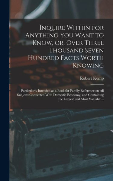 Inquire Within For Anything You Want To Know, Or, Over Three Thousand Seven Hundred Facts Worth Knowing: Particularly Intended As A Book For Family ... Containing The Largest And Most Valuable...