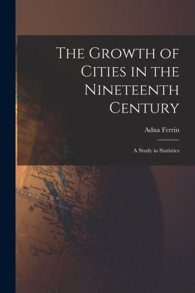 The Growth Of Cities In The Nineteenth Century; A Study In Statistics
