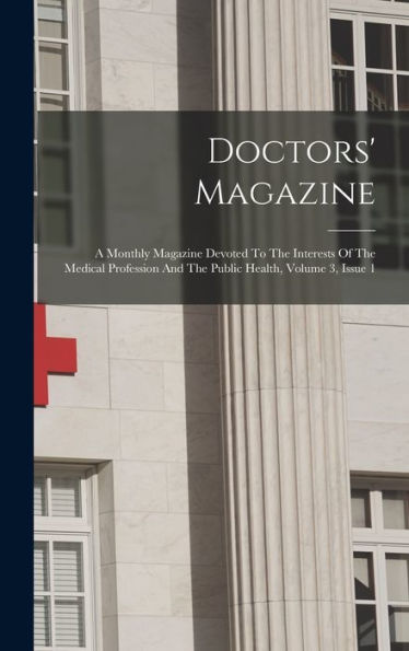 Doctors' Magazine: A Monthly Magazine Devoted To The Interests Of The Medical Profession And The Public Health, Volume 3, Issue 1