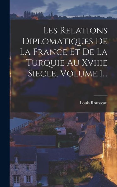 Les Relations Diplomatiques De La France Et De La Turquie Au Xviiie Siecle, Volume 1... (French Edition)