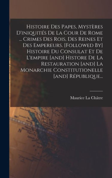 Histoire Des Papes, Mystères D'Iniquites De La Cour De Rome ... Crimes Des Rois, Des Reines Et Des Empereurs. [Followed By] Histoire Du Consulat Et De ... [And] R?Ublique... (French Edition)