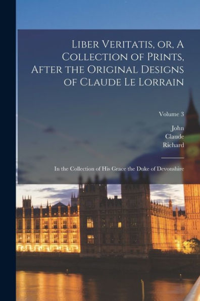 Liber Veritatis, Or, A Collection Of Prints, After The Original Designs Of Claude Le Lorrain: In The Collection Of His Grace The Duke Of Devonshire; Volume 3