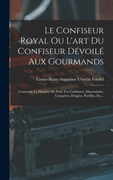 Le Confiseur Royal Ou L'Art Du Confiseur D?Oil?Aux Gourmands: Contenant La Manière De Faire Les Confitures, Marmelades, Comp?Es, Drag?S, Pastilles, Etc... (French Edition)