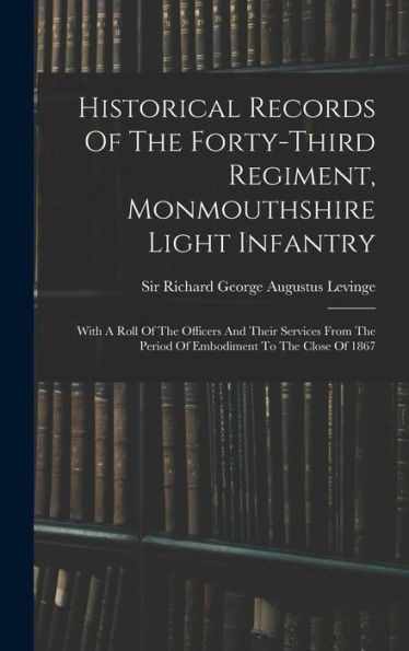 Historical Records Of The Forty-Third Regiment, Monmouthshire Light Infantry: With A Roll Of The Officers And Their Services From The Period Of Embodiment To The Close Of 1867