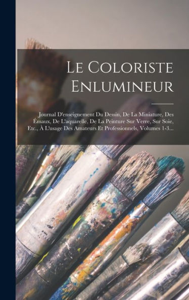 Le Coloriste Enlumineur: Journal D'Enseignement Du Dessin, De La Miniature, Des ?Aux, De L'Aquarelle, De La Peinture Sur Verre, Sur Soie, Etc., ?... Volumes 1-3... (French Edition)