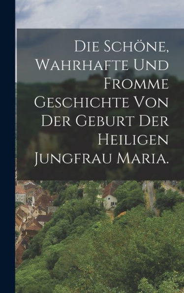 Die Schöne, Wahrhafte Und Fromme Geschichte Von Der Geburt Der Heiligen Jungfrau Maria. (German Edition)