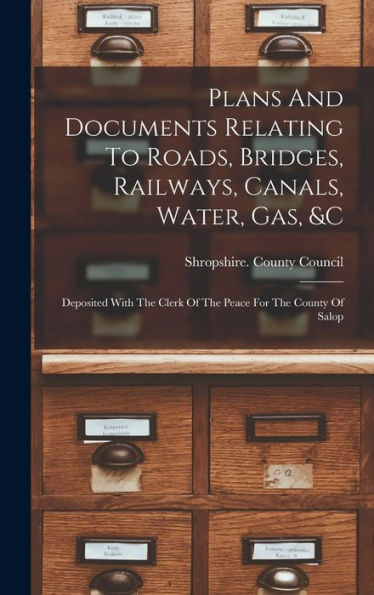 Plans And Documents Relating To Roads, Bridges, Railways, Canals, Water, Gas, &C: Deposited With The Clerk Of The Peace For The County Of Salop