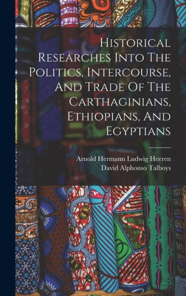 Historical Researches Into The Politics, Intercourse, And Trade Of The Carthaginians, Ethiopians, And Egyptians