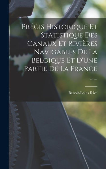 Precis Historique Et Statistique Des Canaux Et Rivières Navigables De La Belgique Et D'Une Partie De La France ...... (French Edition)
