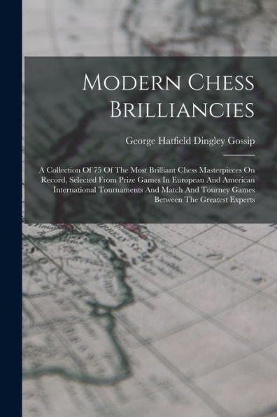 Modern Chess Brilliancies: A Collection Of 75 Of The Most Brilliant Chess Masterpieces On Record, Selected From Prize Games In European And American ... Tourney Games Between The Greatest Experts