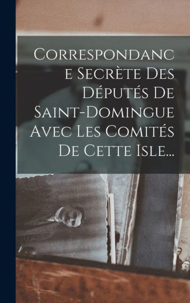 Correspondance Secr?E Des D?Utes De Saint-Domingue Avec Les Comites De Cette Isle... (French Edition)