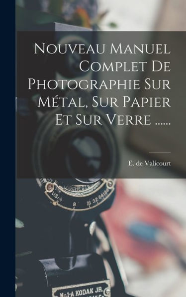 Nouveau Manuel Complet De Photographie Sur Métal, Sur Papier Et Sur Verre ...... (French Edition)