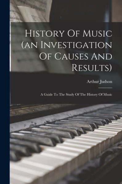 History Of Music (An Investigation Of Causes And Results): A Guide To The Study Of The History Of Music