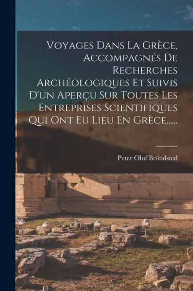 Voyages Dans La Grèce, Accompagnes De Recherches Archeologiques Et Suivis D'Un Aper? Sur Toutes Les Entreprises Scientifiques Qui Ont Eu Lieu En Grèce...... (French Edition)