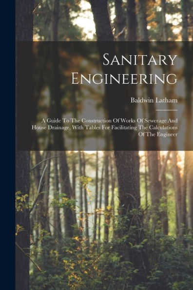 Sanitary Engineering: A Guide To The Construction Of Works Of Sewerage And House Drainage, With Tables For Facilitating The Calculations Of The Engineer