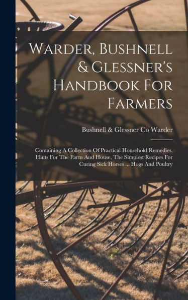 Warder, Bushnell & Glessner's Handbook For Farmers: Containing A Collection Of Practical Household Remedies, Hints For The Farm And House, The ... For Curing Sick Horses ... Hogs And Poultry